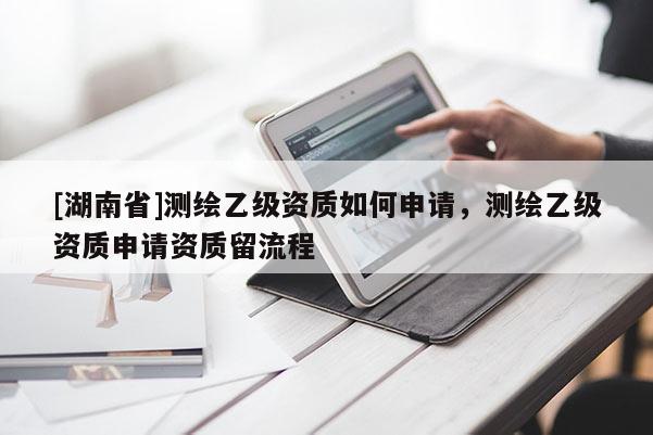 [湖南省]測繪乙級資質如何申請，測繪乙級資質申請資質留流程