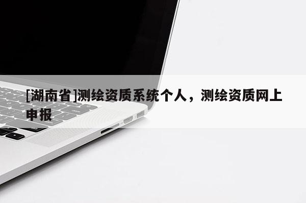 [湖南省]測繪資質系統個人，測繪資質網上申報
