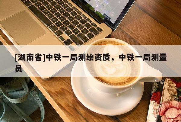 [湖南省]中鐵一局測繪資質(zhì)，中鐵一局測量員