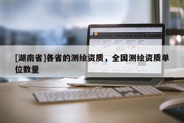 [湖南省]各省的測繪資質(zhì)，全國測繪資質(zhì)單位數(shù)量