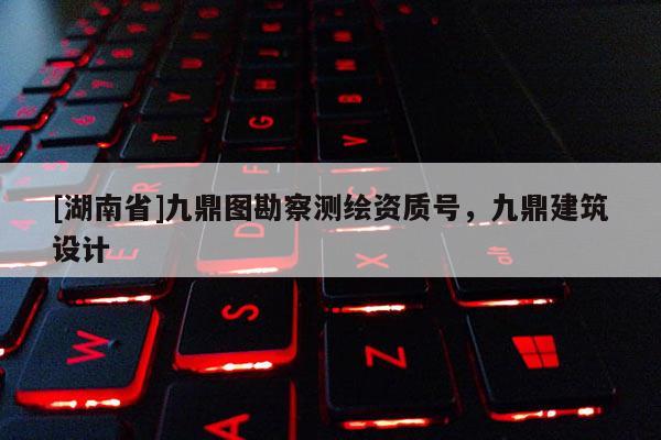 [湖南省]九鼎圖勘察測(cè)繪資質(zhì)號(hào)，九鼎建筑設(shè)計(jì)