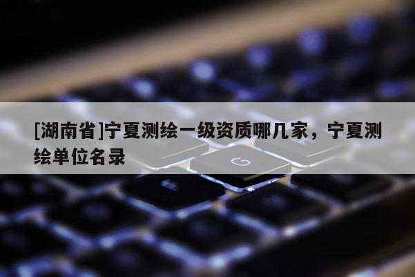 [湖南省]寧夏測繪一級資質哪幾家，寧夏測繪單位名錄