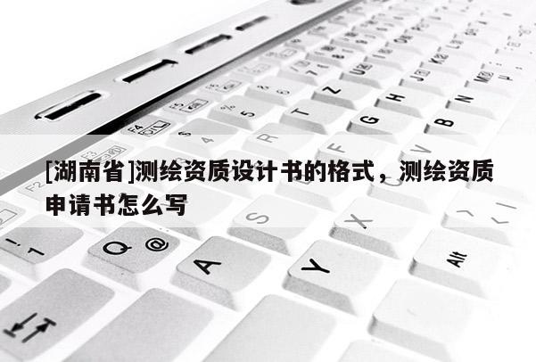 [湖南省]測繪資質設計書的格式，測繪資質申請書怎么寫