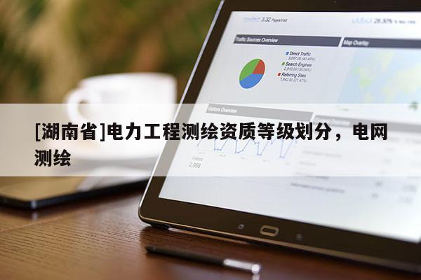[湖南省]電力工程測繪資質等級劃分，電網測繪
