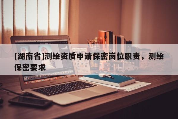 [湖南省]測繪資質申請保密崗位職責，測繪保密要求