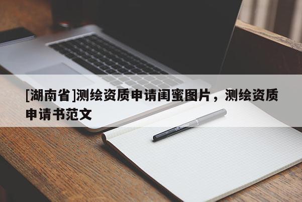 [湖南省]測(cè)繪資質(zhì)申請(qǐng)閨蜜圖片，測(cè)繪資質(zhì)申請(qǐng)書范文