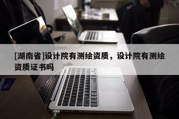 [湖南省]設計院有測繪資質，設計院有測繪資質證書嗎