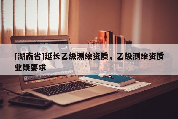 [湖南省]延長乙級測繪資質，乙級測繪資質業績要求