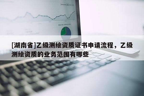 [湖南省]乙級測繪資質證書申請流程，乙級測繪資質的業務范圍有哪些