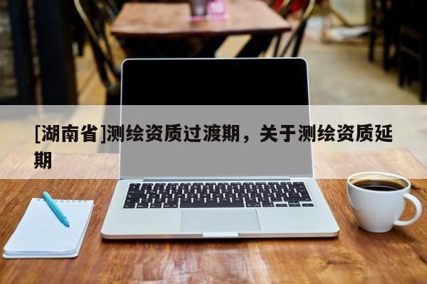 [湖南省]測繪資質過渡期，關于測繪資質延期