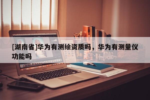 [湖南省]華為有測繪資質嗎，華為有測量儀功能嗎