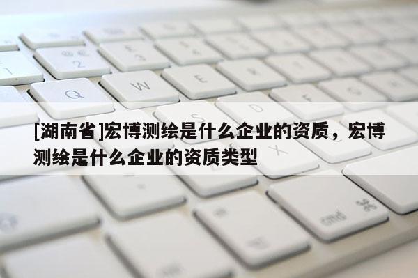 [湖南省]宏博測繪是什么企業的資質，宏博測繪是什么企業的資質類型