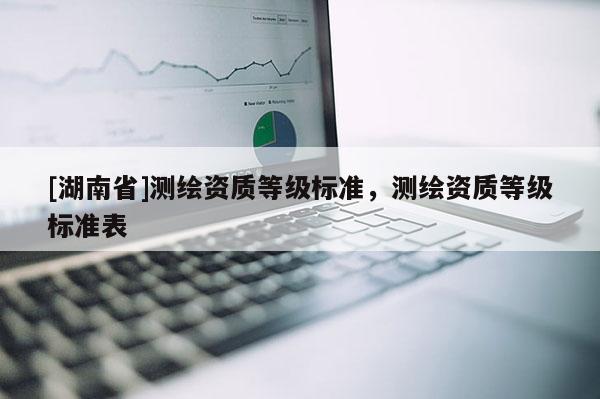 [湖南省]測繪資質等級標準，測繪資質等級標準表