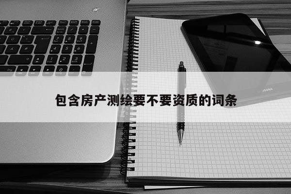 包含房產(chǎn)測(cè)繪要不要資質(zhì)的詞條