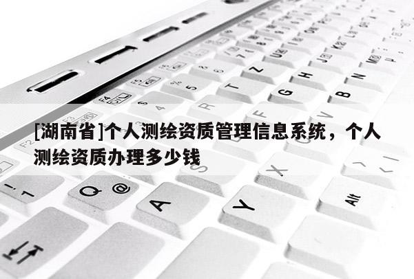 [湖南省]個人測繪資質(zhì)管理信息系統(tǒng)，個人測繪資質(zhì)辦理多少錢