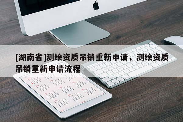 [湖南省]測(cè)繪資質(zhì)吊銷重新申請(qǐng)，測(cè)繪資質(zhì)吊銷重新申請(qǐng)流程