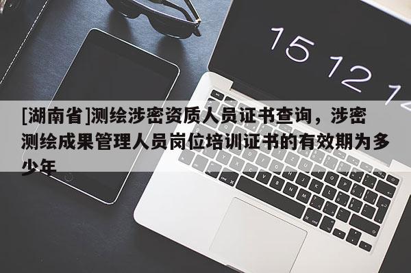 [湖南省]測繪涉密資質人員證書查詢，涉密測繪成果管理人員崗位培訓證書的有效期為多少年