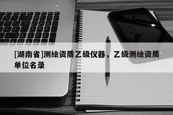 [湖南省]測繪資質(zhì)乙級儀器，乙級測繪資質(zhì)單位名錄