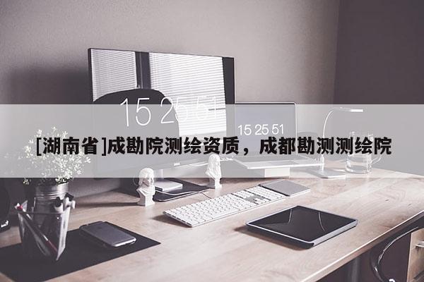 [湖南省]成勘院測繪資質(zhì)，成都勘測測繪院