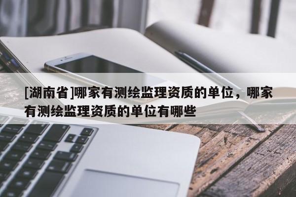 [湖南省]哪家有測繪監理資質的單位，哪家有測繪監理資質的單位有哪些