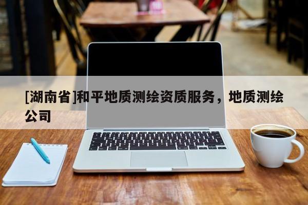 [湖南省]和平地質測繪資質服務，地質測繪公司