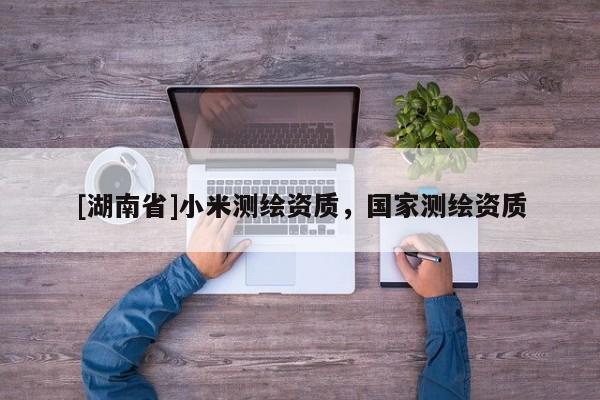 [湖南省]小米測繪資質(zhì)，國家測繪資質(zhì)