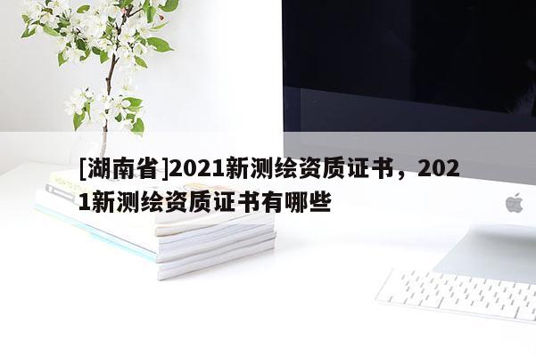 [湖南省]2021新測繪資質證書，2021新測繪資質證書有哪些