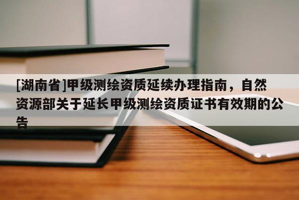 [湖南省]甲級測繪資質(zhì)延續(xù)辦理指南，自然資源部關(guān)于延長甲級測繪資質(zhì)證書有效期的公告
