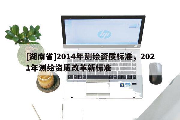 [湖南省]2014年測繪資質標準，2021年測繪資質改革新標準