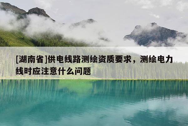 [湖南省]供電線路測繪資質要求，測繪電力線時應注意什么問題