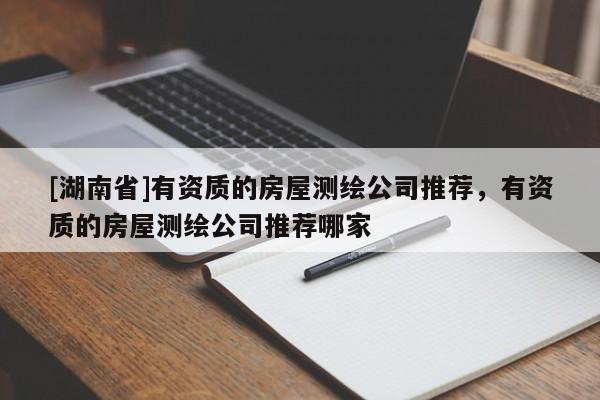 [湖南省]有資質的房屋測繪公司推薦，有資質的房屋測繪公司推薦哪家