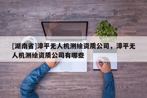 [湖南省]漳平無人機測繪資質公司，漳平無人機測繪資質公司有哪些