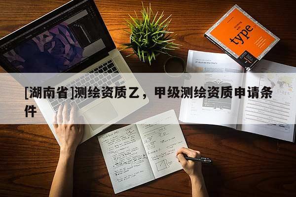 [湖南省]測繪資質乙，甲級測繪資質申請條件
