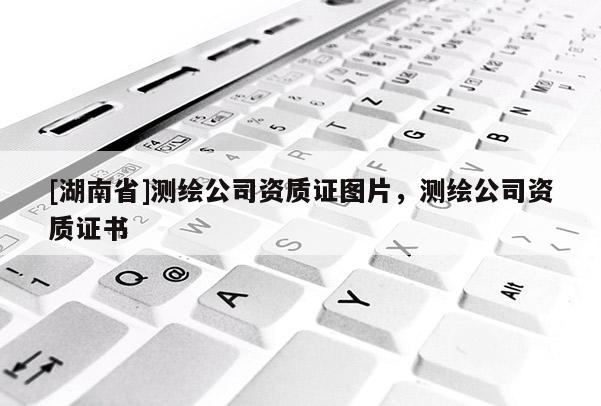 [湖南省]測(cè)繪公司資質(zhì)證圖片，測(cè)繪公司資質(zhì)證書