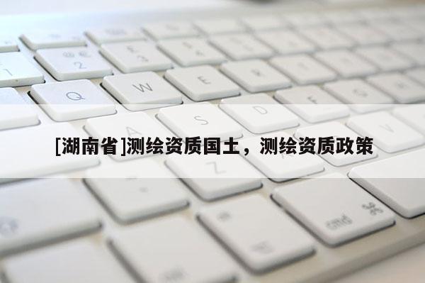 [湖南省]測繪資質國土，測繪資質政策
