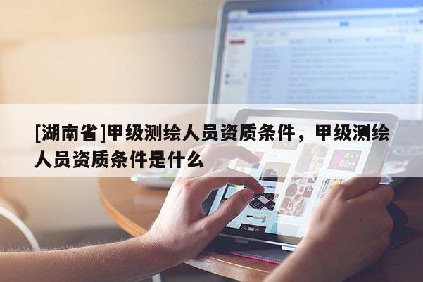 [湖南省]甲級測繪人員資質條件，甲級測繪人員資質條件是什么