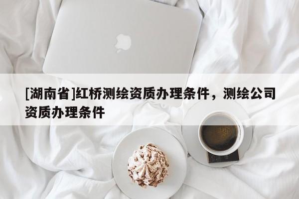 [湖南省]紅橋測繪資質(zhì)辦理條件，測繪公司資質(zhì)辦理條件