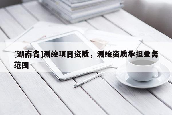[湖南省]測繪項目資質，測繪資質承擔業務范圍