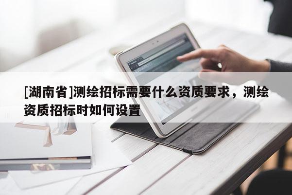 [湖南省]測繪招標需要什么資質要求，測繪資質招標時如何設置