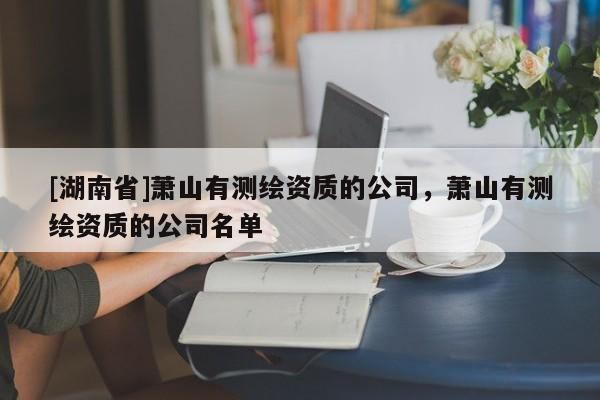 [湖南省]蕭山有測繪資質的公司，蕭山有測繪資質的公司名單