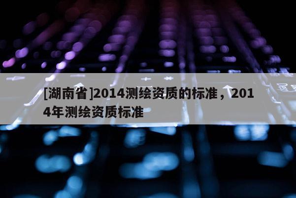 [湖南省]2014測繪資質的標準，2014年測繪資質標準