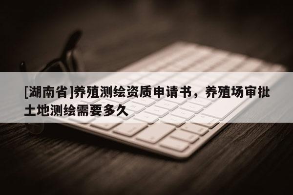 [湖南省]養殖測繪資質申請書，養殖場審批土地測繪需要多久