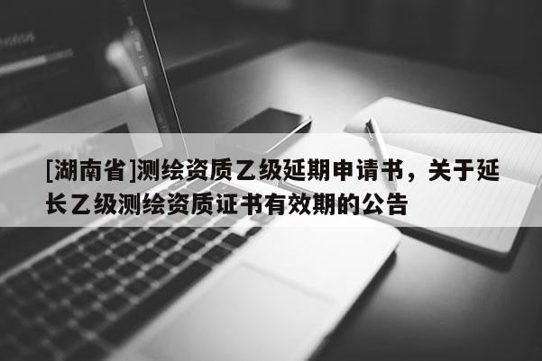 [湖南省]測繪資質乙級延期申請書，關于延長乙級測繪資質證書有效期的公告