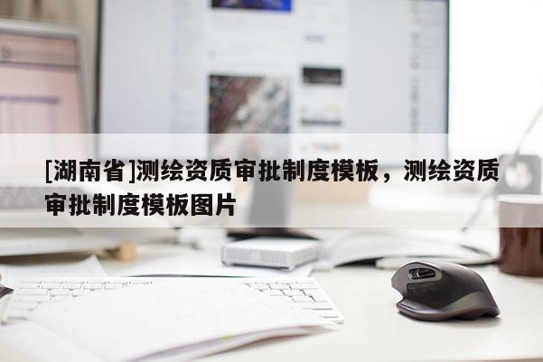 [湖南省]測繪資質(zhì)審批制度模板，測繪資質(zhì)審批制度模板圖片