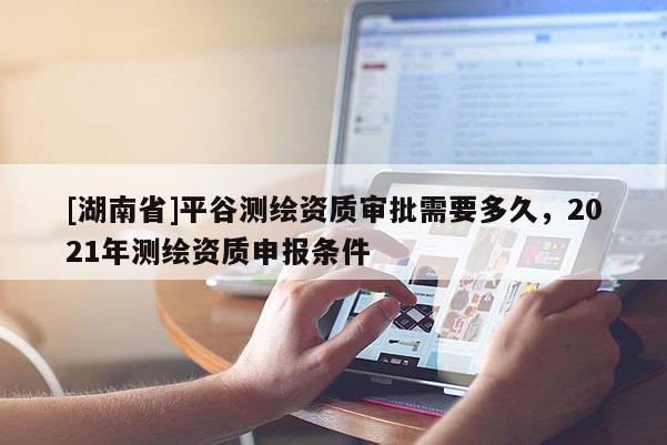 [湖南省]平谷測繪資質審批需要多久，2021年測繪資質申報條件