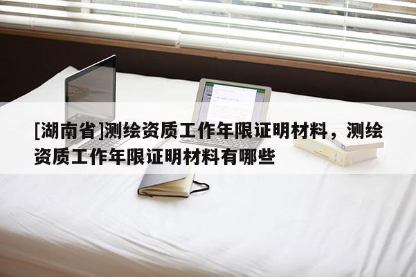 [湖南省]測(cè)繪資質(zhì)工作年限證明材料，測(cè)繪資質(zhì)工作年限證明材料有哪些