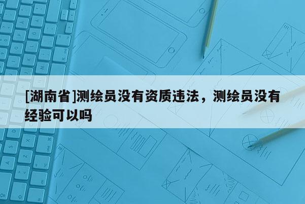 [湖南省]測繪員沒有資質(zhì)違法，測繪員沒有經(jīng)驗可以嗎