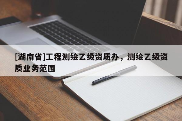 [湖南省]工程測繪乙級資質辦，測繪乙級資質業務范圍