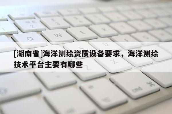 [湖南省]海洋測繪資質設備要求，海洋測繪技術平臺主要有哪些