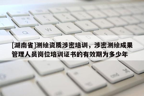 [湖南省]測繪資質(zhì)涉密培訓(xùn)，涉密測繪成果管理人員崗位培訓(xùn)證書的有效期為多少年